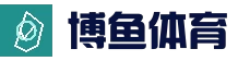 博鱼体育（中国）官方网站 | BOYU Sports App官网下载入口